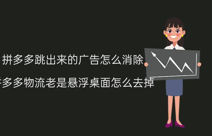 拼多多跳出来的广告怎么消除 拼多多物流老是悬浮桌面怎么去掉？